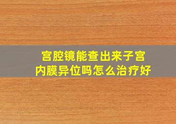 宫腔镜能查出来子宫内膜异位吗怎么治疗好