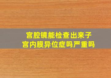 宫腔镜能检查出来子宫内膜异位症吗严重吗