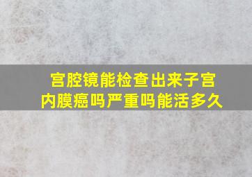 宫腔镜能检查出来子宫内膜癌吗严重吗能活多久