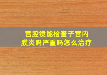 宫腔镜能检查子宫内膜炎吗严重吗怎么治疗