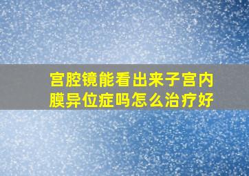 宫腔镜能看出来子宫内膜异位症吗怎么治疗好