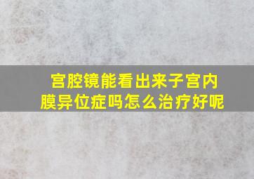 宫腔镜能看出来子宫内膜异位症吗怎么治疗好呢