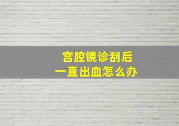 宫腔镜诊刮后一直出血怎么办