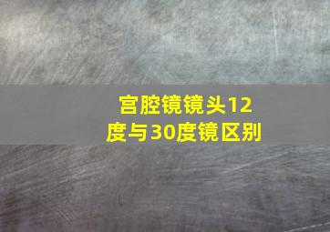 宫腔镜镜头12度与30度镜区别