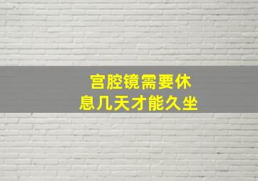 宫腔镜需要休息几天才能久坐