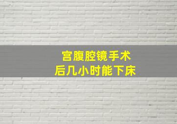 宫腹腔镜手术后几小时能下床