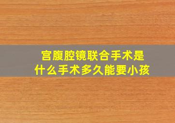 宫腹腔镜联合手术是什么手术多久能要小孩