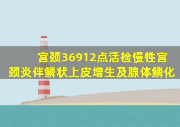 宫颈36912点活检慢性宫颈炎伴鳞状上皮增生及腺体鳞化