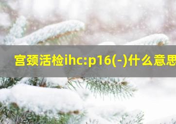 宫颈活检ihc:p16(-)什么意思