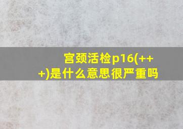 宫颈活检p16(+++)是什么意思很严重吗