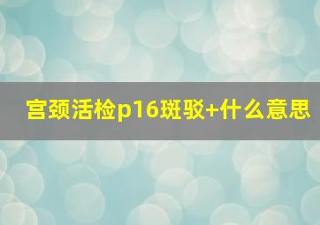 宫颈活检p16斑驳+什么意思