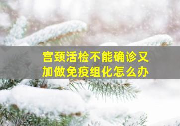 宫颈活检不能确诊又加做免疫组化怎么办