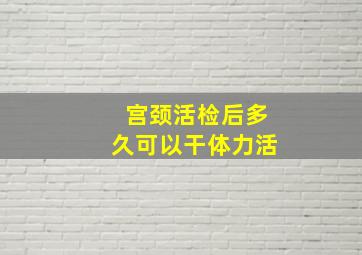 宫颈活检后多久可以干体力活