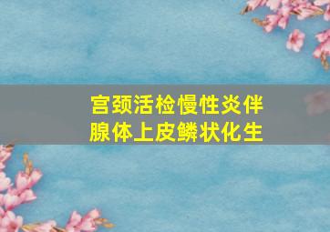 宫颈活检慢性炎伴腺体上皮鳞状化生