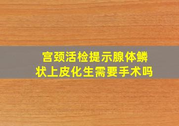 宫颈活检提示腺体鳞状上皮化生需要手术吗