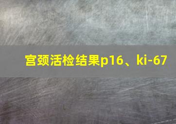 宫颈活检结果p16、ki-67