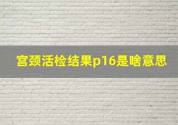 宫颈活检结果p16是啥意思