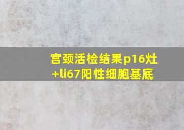 宫颈活检结果p16灶+li67阳性细胞基底