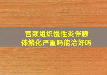 宫颈组织慢性炎伴腺体鳞化严重吗能治好吗