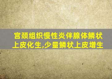 宫颈组织慢性炎伴腺体鳞状上皮化生,少量鳞状上皮增生