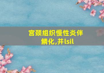 宫颈组织慢性炎伴鳞化,并lsil