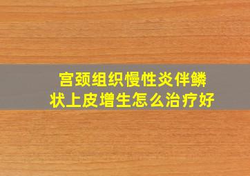 宫颈组织慢性炎伴鳞状上皮增生怎么治疗好