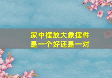 家中摆放大象摆件是一个好还是一对