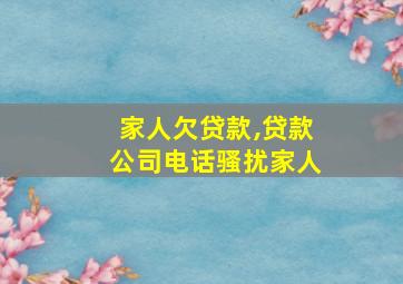 家人欠贷款,贷款公司电话骚扰家人