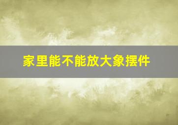 家里能不能放大象摆件