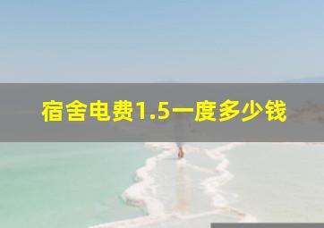 宿舍电费1.5一度多少钱