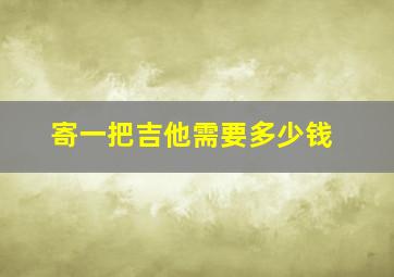 寄一把吉他需要多少钱