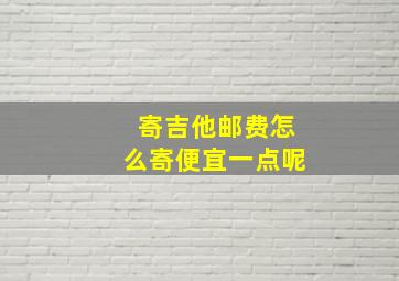 寄吉他邮费怎么寄便宜一点呢