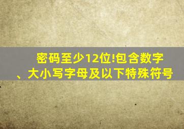 密码至少12位!包含数字、大小写字母及以下特殊符号