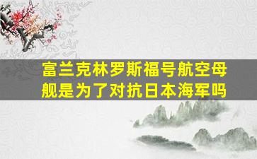 富兰克林罗斯福号航空母舰是为了对抗日本海军吗