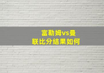 富勒姆vs曼联比分结果如何