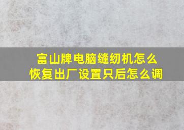 富山牌电脑缝纫机怎么恢复出厂设置只后怎么调