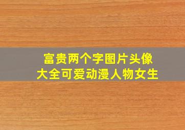 富贵两个字图片头像大全可爱动漫人物女生