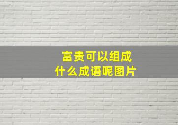 富贵可以组成什么成语呢图片