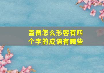 富贵怎么形容有四个字的成语有哪些