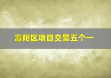 富阳区项目交警五个一