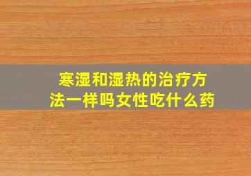 寒湿和湿热的治疗方法一样吗女性吃什么药