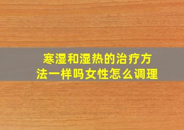 寒湿和湿热的治疗方法一样吗女性怎么调理