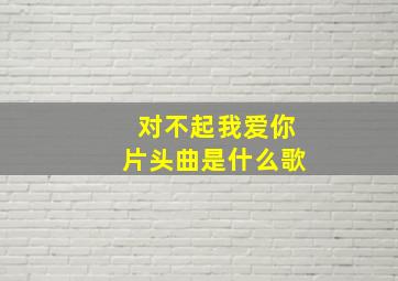 对不起我爱你片头曲是什么歌