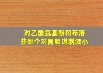 对乙酰氨基酚和布洛芬哪个对胃肠道刺激小