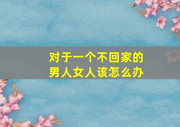 对于一个不回家的男人女人该怎么办