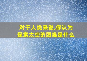 对于人类来说,你认为探索太空的困难是什么