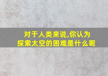 对于人类来说,你认为探索太空的困难是什么呢