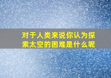 对于人类来说你认为探索太空的困难是什么呢