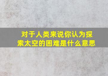 对于人类来说你认为探索太空的困难是什么意思