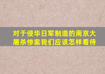 对于侵华日军制造的南京大屠杀惨案我们应该怎样看待